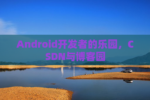Android开发者的乐园，CSDN与博客园